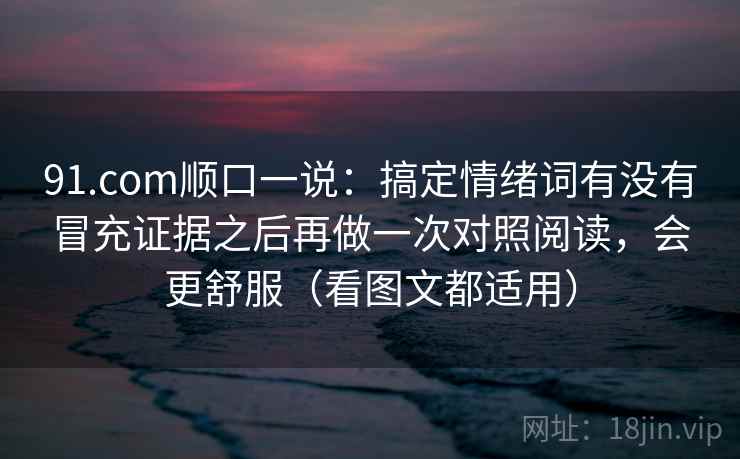 91.com顺口一说：搞定情绪词有没有冒充证据之后再做一次对照阅读，会更舒服（看图文都适用）