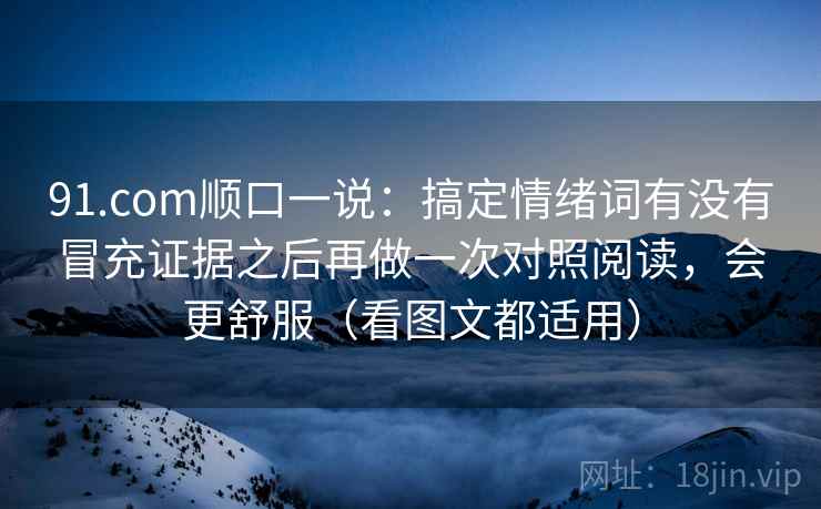 91.com顺口一说：搞定情绪词有没有冒充证据之后再做一次对照阅读，会更舒服（看图文都适用）