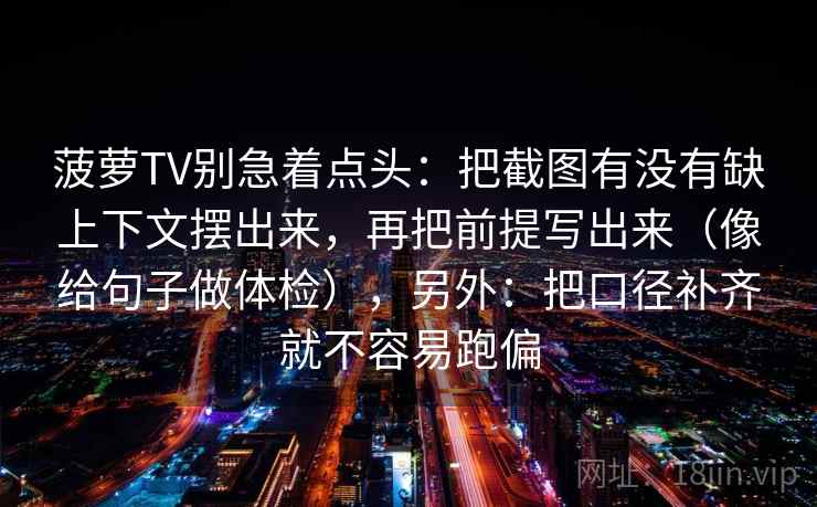 菠萝TV别急着点头：把截图有没有缺上下文摆出来，再把前提写出来（像给句子做体检），另外：把口径补齐就不容易跑偏