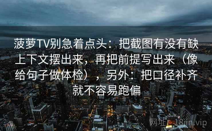 菠萝TV别急着点头：把截图有没有缺上下文摆出来，再把前提写出来（像给句子做体检），另外：把口径补齐就不容易跑偏