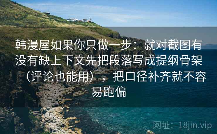 韩漫屋如果你只做一步:就对截图有没有缺上下文先把段落写成提纲骨架(评论也能用),把口径补齐就不容易跑偏 韩漫屋如果你只做一步:就对截图有没有缺上下文先把段落写成提纲骨架(评论也能用),把口径补齐就不容易跑偏