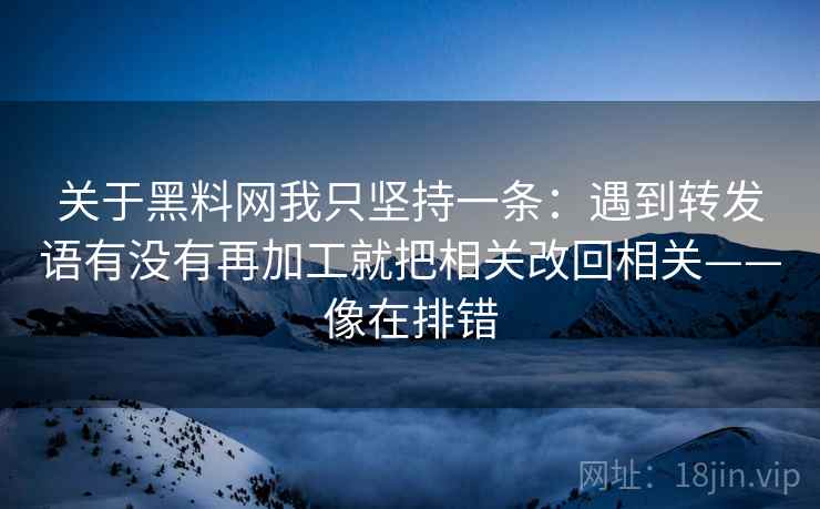 关于黑料网我只坚持一条:遇到转发语有没有再加工就把相关改回相关——像在排错 关于黑料网我只坚持一条:遇到转发语有没有再加工就把相关改回相关——像在排错