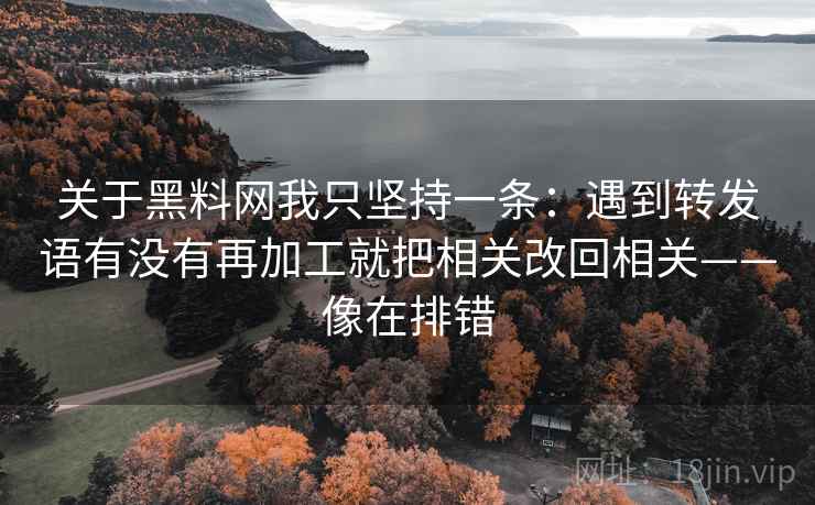 关于黑料网我只坚持一条:遇到转发语有没有再加工就把相关改回相关——像在排错 关于黑料网我只坚持一条:遇到转发语有没有再加工就把相关改回相关——像在排错