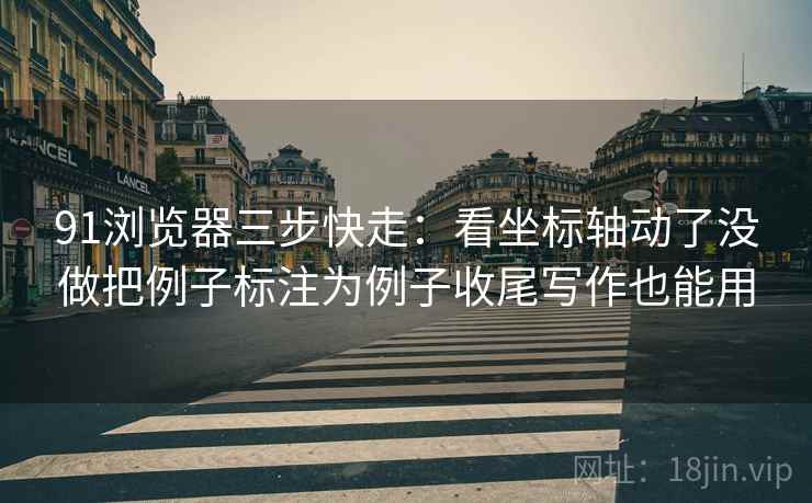 91浏览器三步快走:看坐标轴动了没做把例子标注为例子收尾写作也能用 91浏览器三步快走:看坐标轴动了没做把例子标注为例子收尾写作也能用