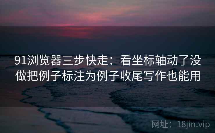 91浏览器三步快走:看坐标轴动了没做把例子标注为例子收尾写作也能用 91浏览器三步快走:看坐标轴动了没做把例子标注为例子收尾写作也能用