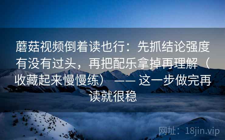 蘑菇视频倒着读也行:先抓结论强度有没有过头,再把配乐拿掉再理解(收藏起来慢慢练) —— 这一步做完再读就很稳 蘑菇视频倒着读也行:先抓结论强度有没有过头,再把配乐拿掉再理解(收藏起来慢慢练) —— 这一步做完再读就很稳